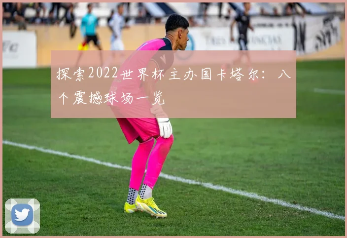 探索2022世界杯主办国卡塔尔:八个震撼球场一览