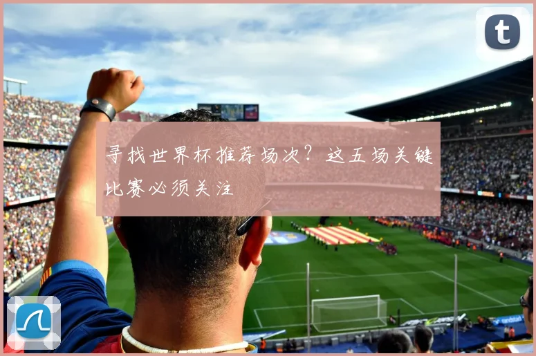 寻找世界杯推荐场次？这五场关键比赛必须关注