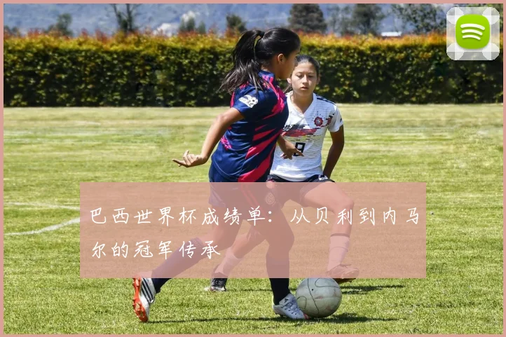 巴西世界杯成绩单：从贝利到内马尔的冠军传承