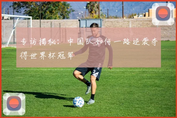 专访揭秘:中国队如何一路逆袭夺得世界杯冠军