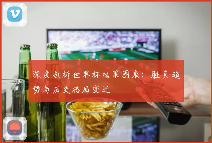 深度剖析世界杯结果图表：胜负趋势与历史格局变迁