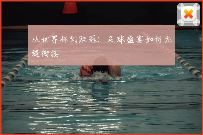 从世界杯到欧冠：足球盛宴如何无缝衔接