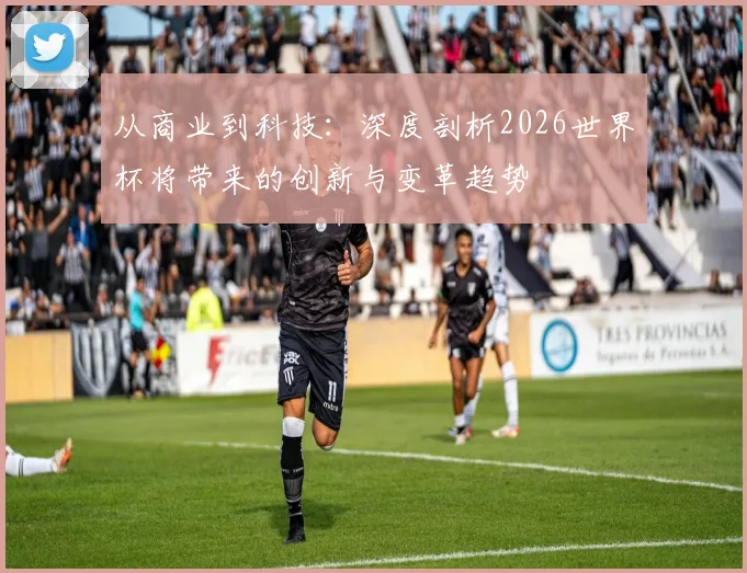 从商业到科技:深度剖析2026世界杯将带来的创新与变革趋势