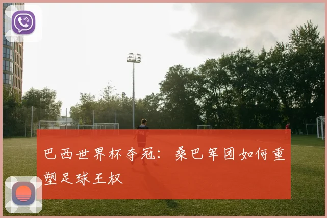 巴西世界杯夺冠：桑巴军团如何重塑足球王权