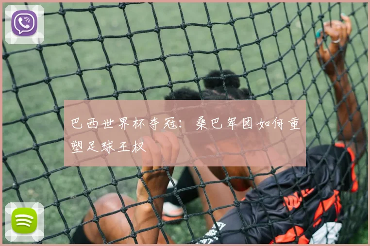 巴西世界杯夺冠：桑巴军团如何重塑足球王权