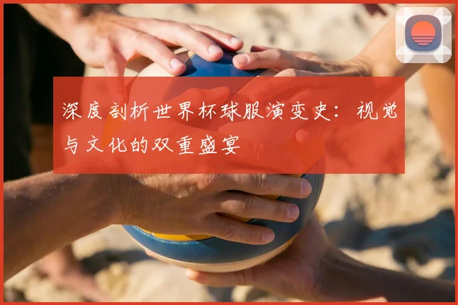 深度剖析世界杯球服演变史:视觉与文化的双重盛宴