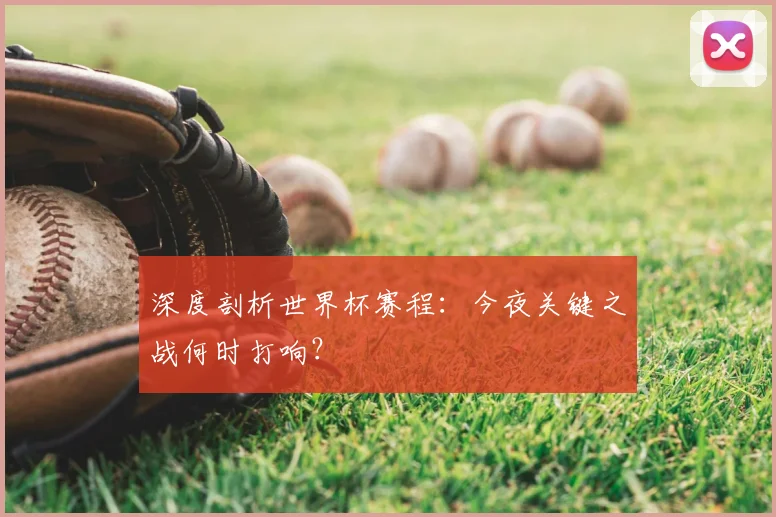 深度剖析世界杯赛程：今夜关键之战何时打响？
