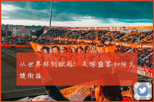 从世界杯到欧冠：足球盛宴如何无缝衔接