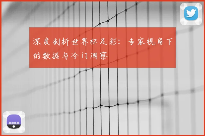 深度剖析世界杯足彩：专家视角下的数据与冷门洞察