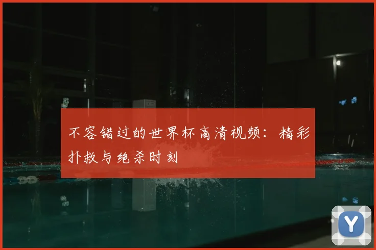 不容错过的世界杯高清视频:精彩扑救与绝杀时刻