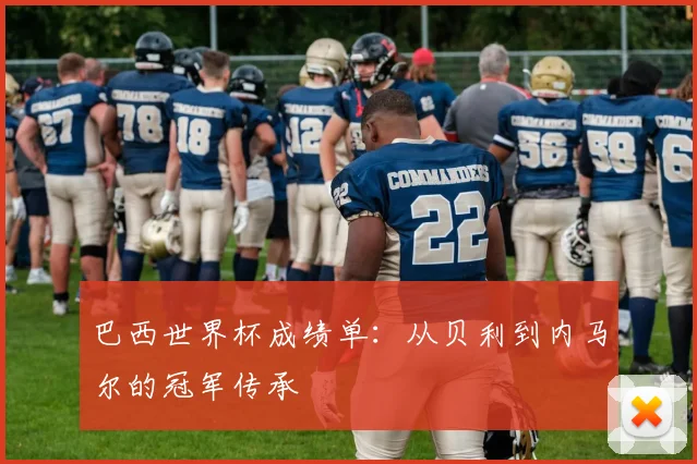 巴西世界杯成绩单：从贝利到内马尔的冠军传承