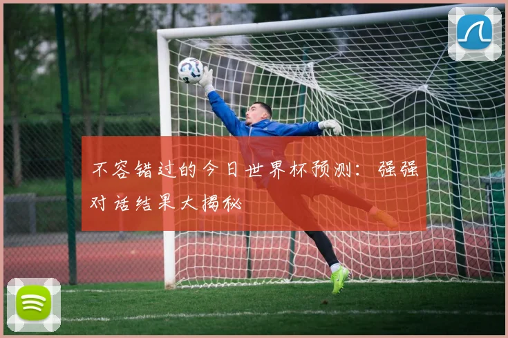 不容错过的今日世界杯预测:强强对话结果大揭秘