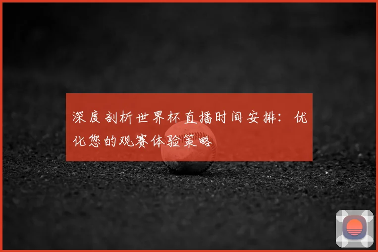 深度剖析世界杯直播时间安排:优化您的观赛体验策略