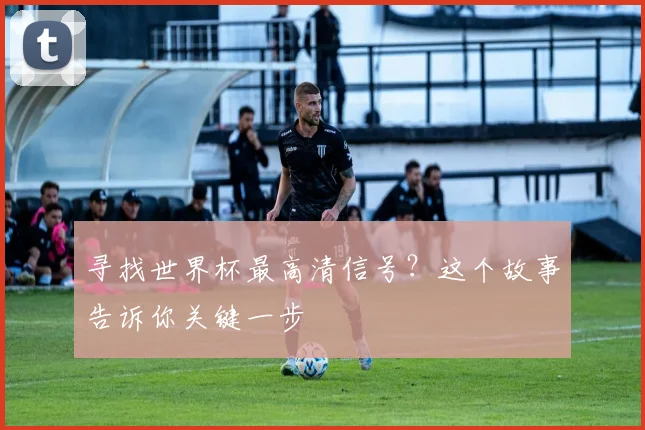 寻找世界杯最高清信号？这个故事告诉你关键一步