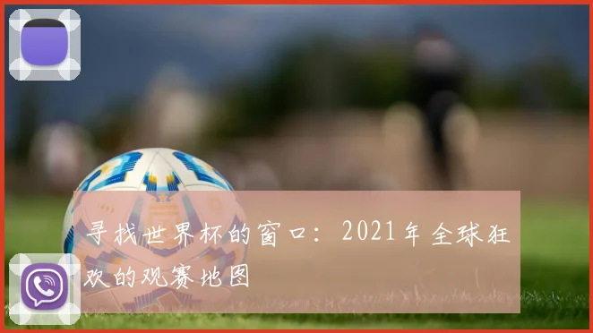 寻找世界杯的窗口：2021年全球狂欢的观赛地图