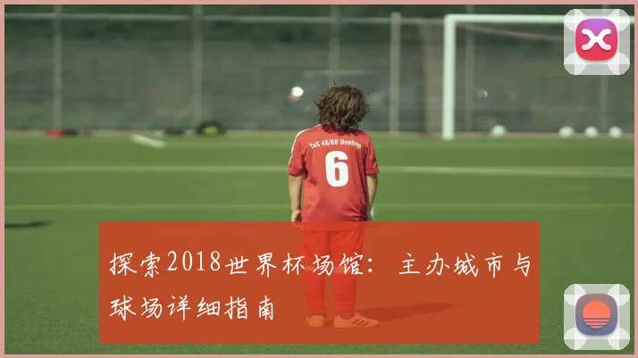 探索2018世界杯场馆:主办城市与球场详细指南