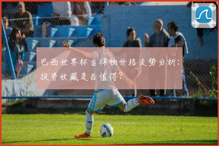 巴西世界杯吉祥物价格走势分析：投资收藏是否值得？