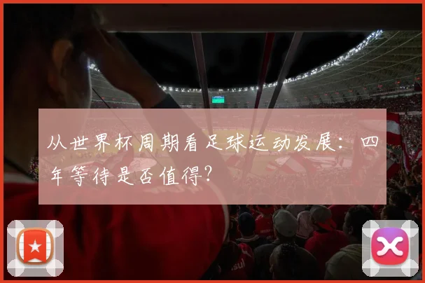 从世界杯周期看足球运动发展：四年等待是否值得？