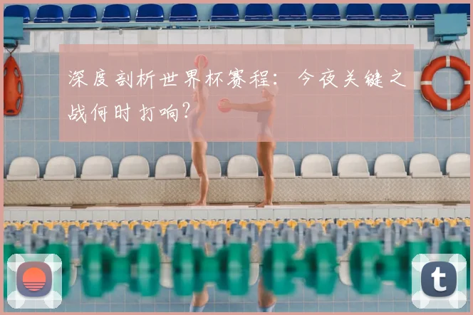 深度剖析世界杯赛程：今夜关键之战何时打响？