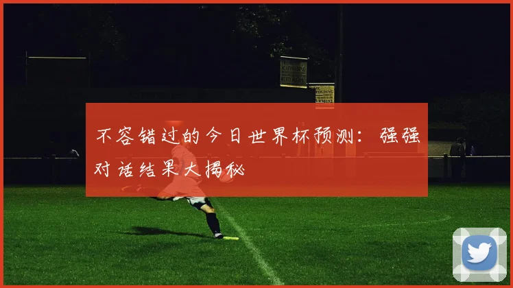 不容错过的今日世界杯预测:强强对话结果大揭秘