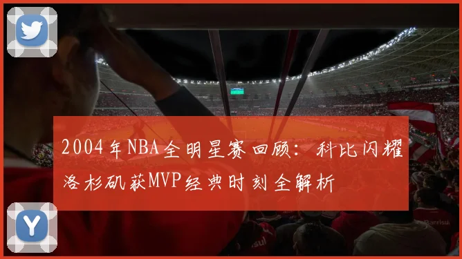 2004年NBA全明星赛回顾：科比闪耀洛杉矶获MVP经典时刻全解析