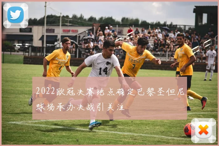 2022欧冠决赛地点确定巴黎圣但尼球场承办决战引关注