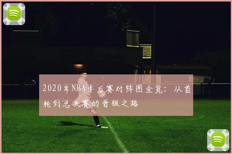 2020年NBA季后赛对阵图全览:从首轮到总决赛的晋级之路