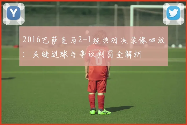 2016巴萨皇马2-1经典对决录像回放：关键进球与争议判罚全解析