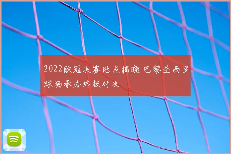 2022欧冠决赛地点揭晓 巴黎圣西罗球场承办终极对决