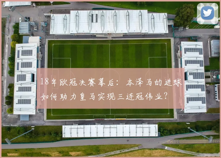 18年欧冠决赛幕后:本泽马的进球如何助力皇马实现三连冠伟业?