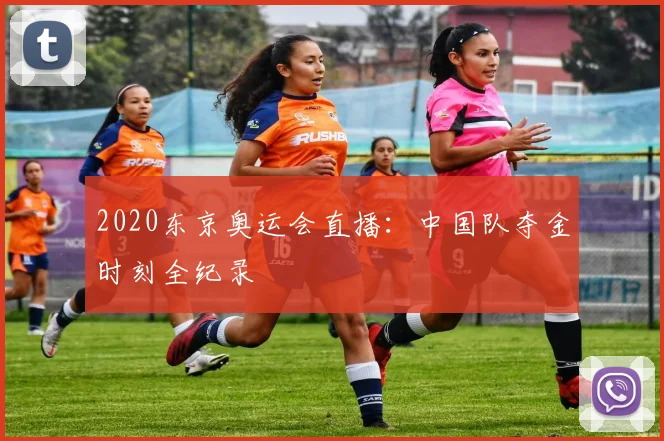 2020东京奥运会直播:中国队夺金时刻全纪录