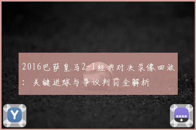 2016巴萨皇马2-1经典对决录像回放：关键进球与争议判罚全解析