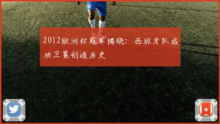 2012欧洲杯冠军揭晓:西班牙队成功卫冕创造历史