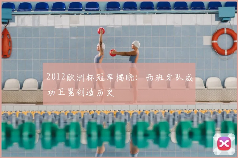 2012欧洲杯冠军揭晓：西班牙队成功卫冕创造历史