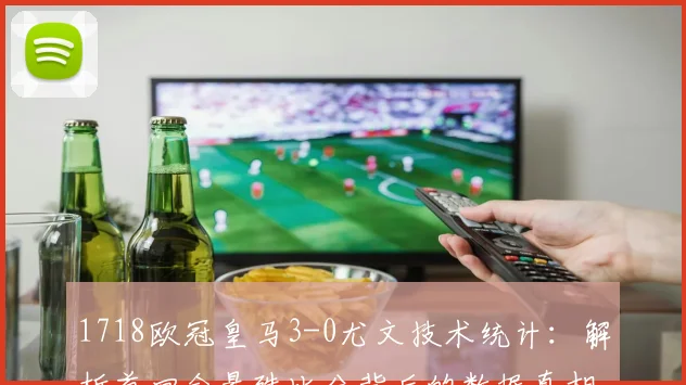 1718欧冠皇马3-0尤文技术统计：解析首回合悬殊比分背后的数据真相