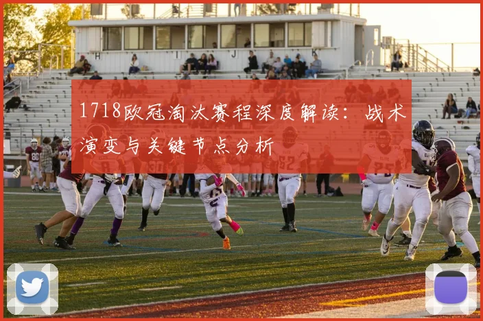 1718欧冠淘汰赛程深度解读：战术演变与关键节点分析
