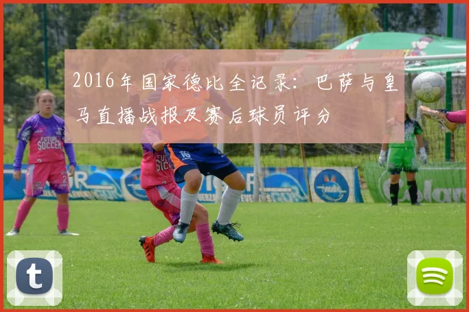 2016年国家德比全记录：巴萨与皇马直播战报及赛后球员评分