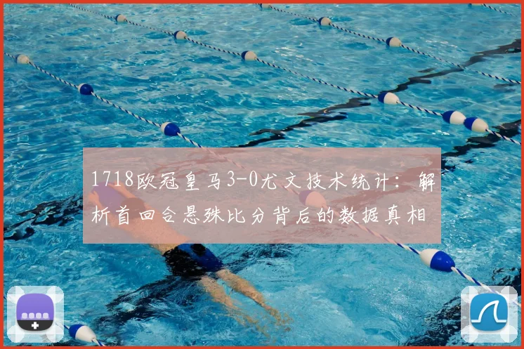 1718欧冠皇马3-0尤文技术统计：解析首回合悬殊比分背后的数据真相
