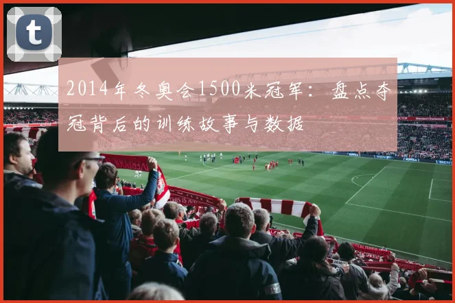 2014年冬奥会1500米冠军：盘点夺冠背后的训练故事与数据