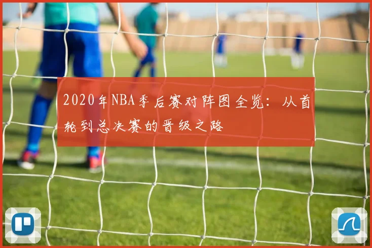 2020年NBA季后赛对阵图全览：从首轮到总决赛的晋级之路