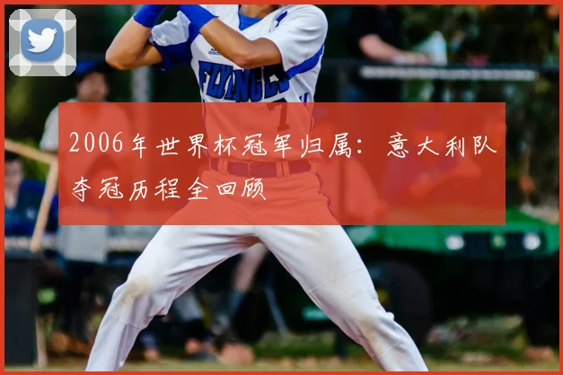2006年世界杯冠军归属：意大利队夺冠历程全回顾