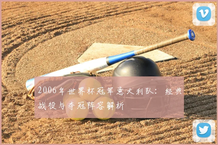 2006年世界杯冠军意大利队：经典战役与夺冠阵容解析