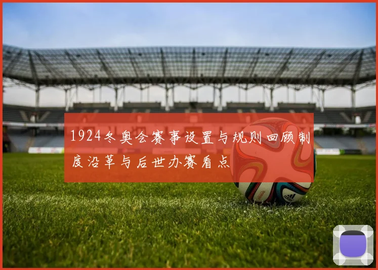1924冬奥会赛事设置与规则回顾制度沿革与后世办赛看点